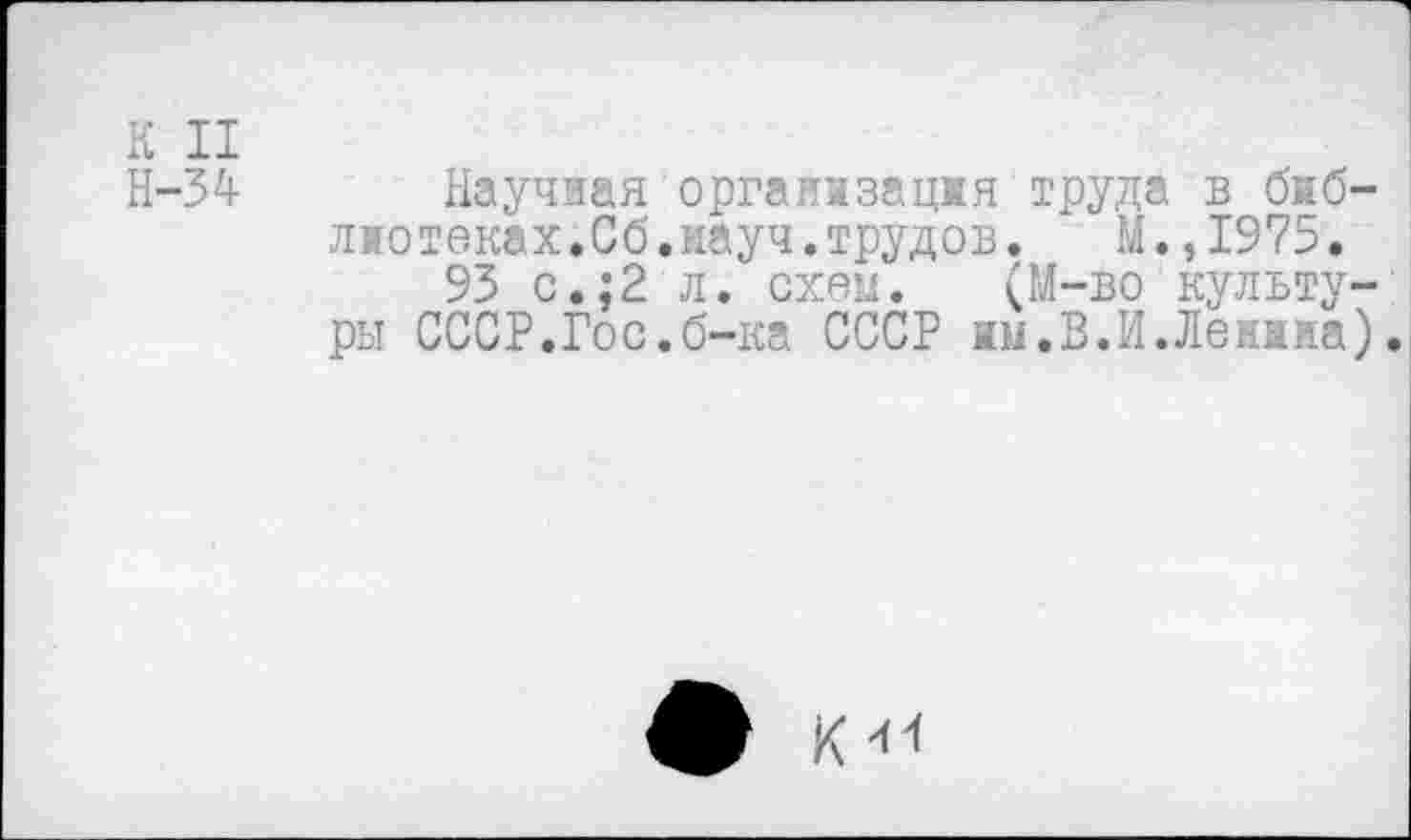 ﻿К II
Н-54 Научная организация труда в библиотеках.Сб.науч.трудов. М.,1975.
95 с.;2 л. схем. (М-во культуры СССР.Гос.б-ка СССР ны.В.И.Ленина).